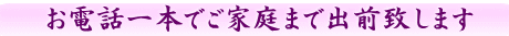 お電話1本でご家庭まで出前致します